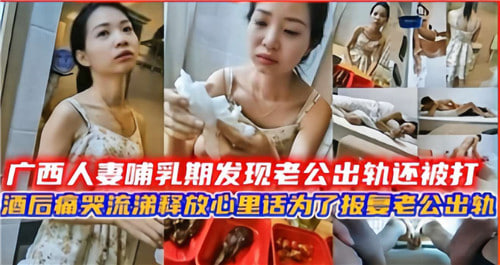 广西哺乳期人妻遭出轨家暴，酒后痛哭流涕誓要报复，欲火难耐激情释放！